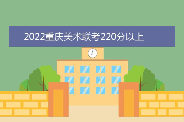 2022内蒙古美术联考220分以上有多少人 可以报考哪些学校