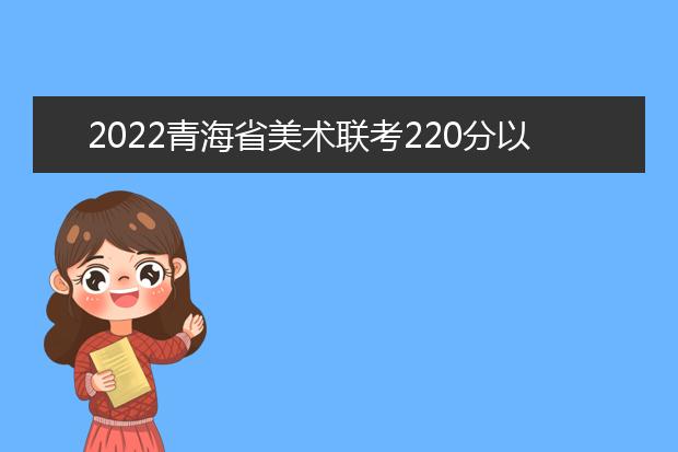 2022安徽省美术联考220分以上有多少人 可以报考哪些学校