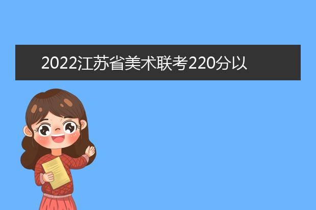 2022安徽省美术联考220分以上有多少人 可以报考哪些学校