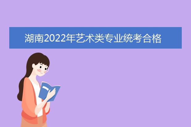 湖南2022年艺术类专业统考合格线出炉