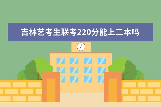 广西艺考生联考220分能上二本吗 2022艺考分数线