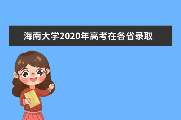 海南大学2020年高考在各省录取分数线及录取人数公布