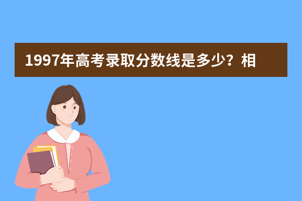 1997年高考录取分数线是多少？相当于现在几本？