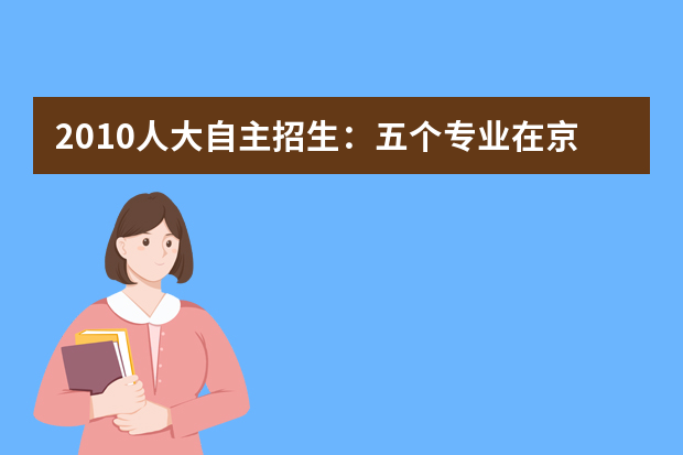 2010人大自主招生：五个专业在京不限推荐名额