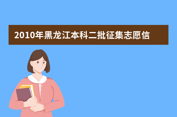 2010年黑龙江本科二批征集志愿信息