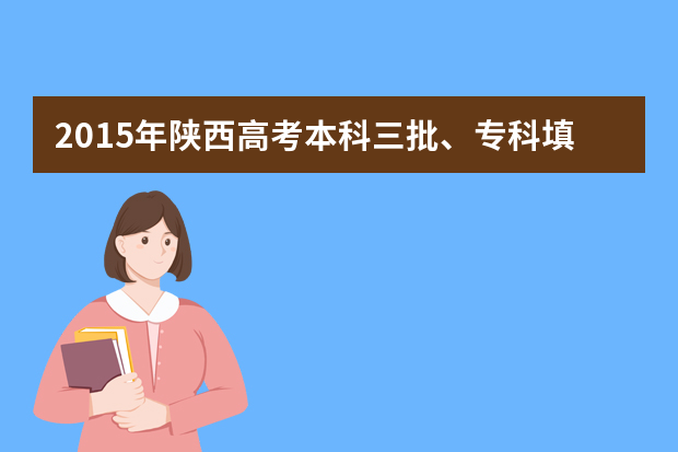 2015年陕西高考本科三批、专科填报志愿时间