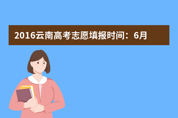 2016云南高考志愿填报时间：6月27日至6月29日