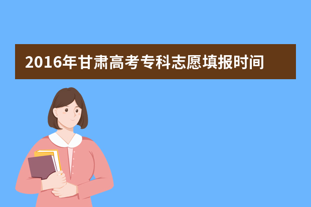 2016年甘肃高考专科志愿填报时间及入口