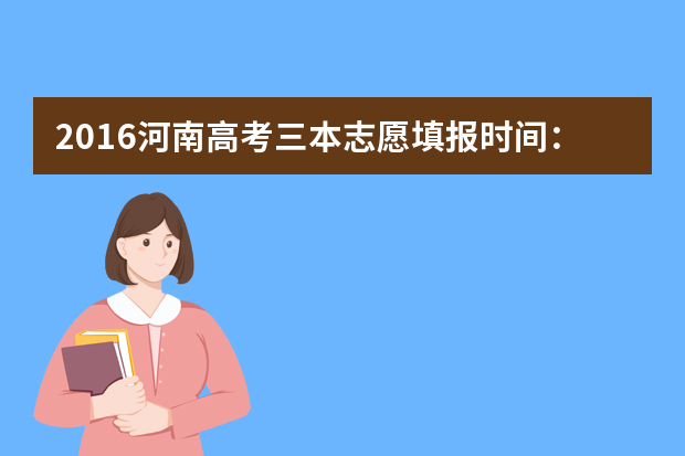 2016河南高考三本志愿填报时间：7月8日—7月12日