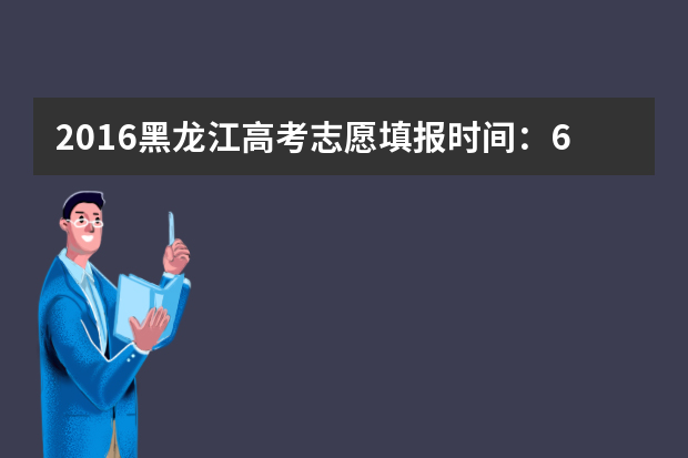 2016黑龙江高考志愿填报时间：6月25日至8月4日