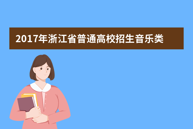 2017年浙江省普通高校招生音乐类专业统一考试报考简章