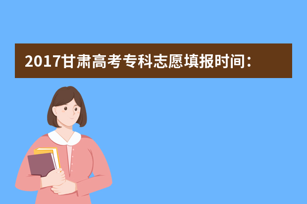 2017甘肃高考专科志愿填报时间：8月4日-6日