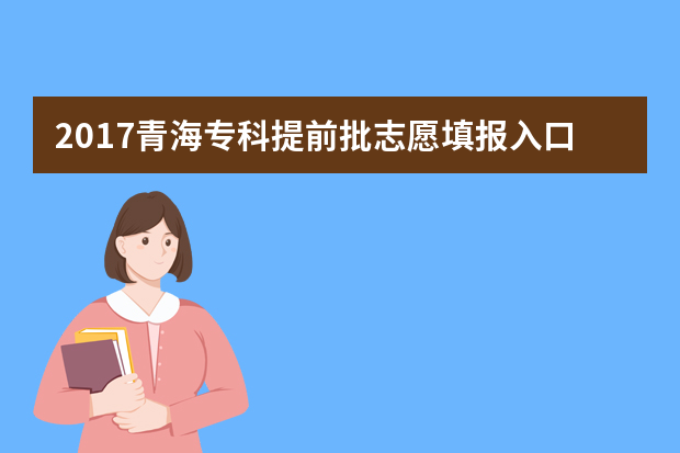 2017青海专科提前批志愿填报入口