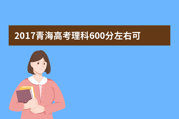 2017青海高考理科600分左右可以上哪些院校