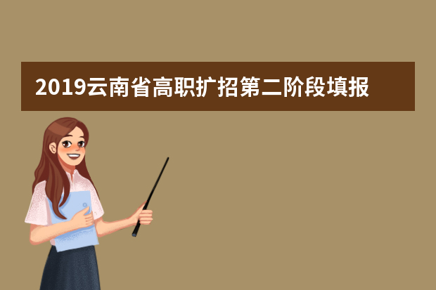 2019云南省高职扩招第二阶段填报志愿及相关工作安排考生须知