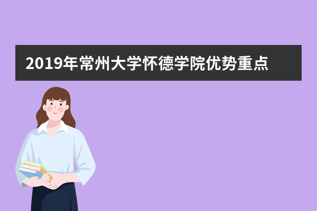 2019年常州大学怀德学院优势重点专业排名,常州大学怀德学院专业排名及分数线