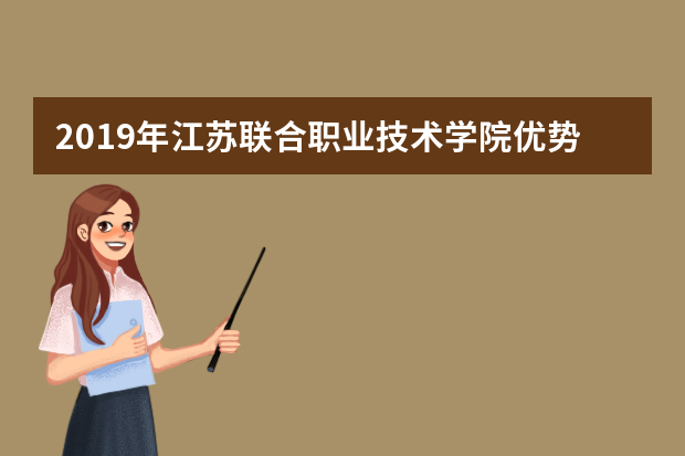 2019年江苏联合职业技术学院优势重点专业排名,江苏联合职业技术学院专业排名及分数线