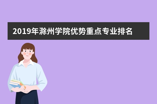 2019年滁州学院优势重点专业排名,滁州学院专业排名及分数线