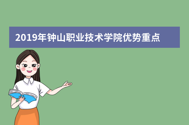 2019年钟山职业技术学院优势重点专业排名,钟山职业技术学院专业排名及分数线