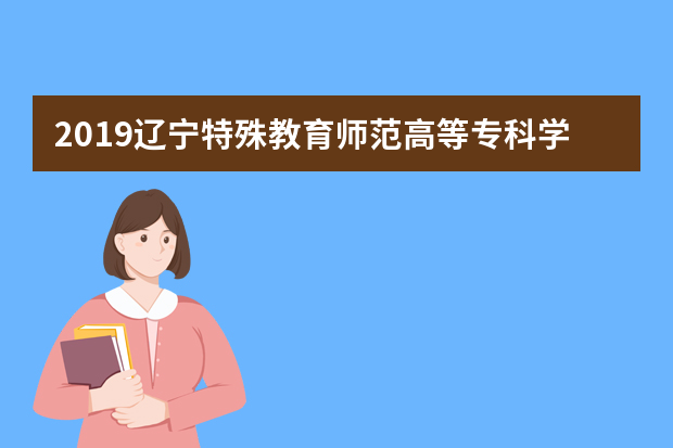 2019辽宁特殊教育师范高等专科学校招生章程