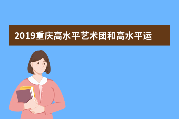 2019重庆高水平艺术团和高水平运动队招生政策