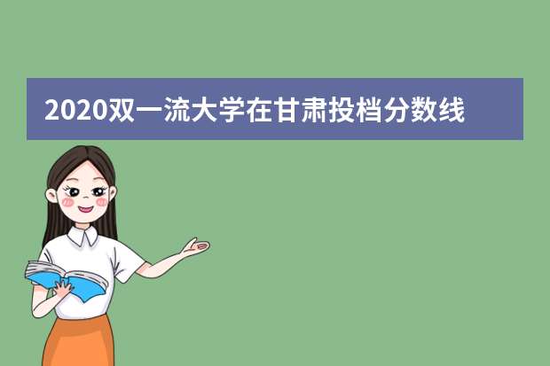 2020双一流大学在甘肃投档分数线及位次排名情况汇总