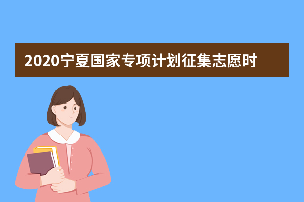 2020宁夏国家专项计划征集志愿时间及学校