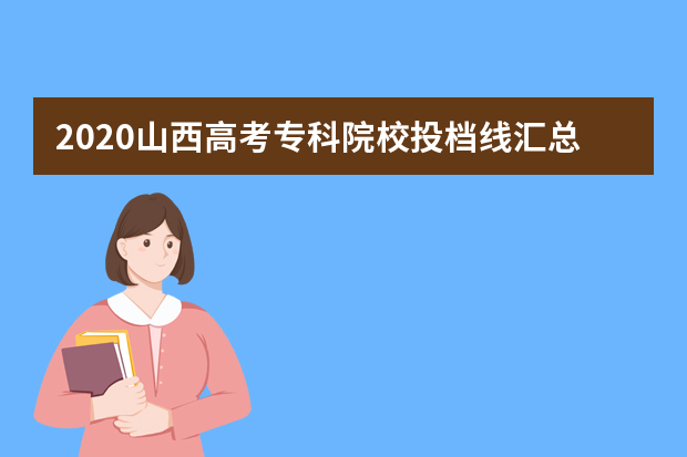 2020山西高考专科院校投档线汇总表【理工类】