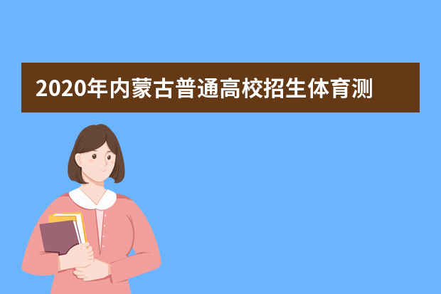 2020年内蒙古普通高校招生体育测试考试时间已确定