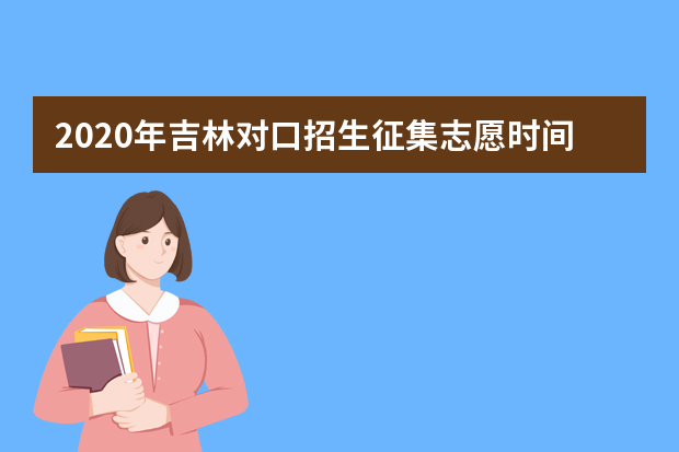 2020年吉林对口招生征集志愿时间及计划