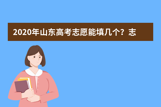 2020年山东高考志愿能填几个？志愿填报有什么注意事项