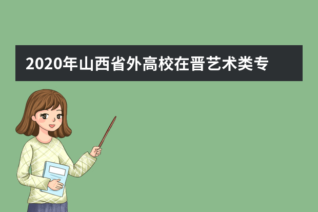 2020年山西省外高校在晋艺术类专业考试（山西艺术职业学院考点）日程安排