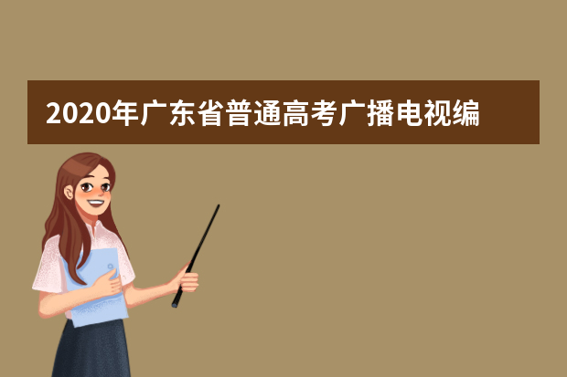 2020年广东省普通高考广播电视编导术科统一考试时间安排公布