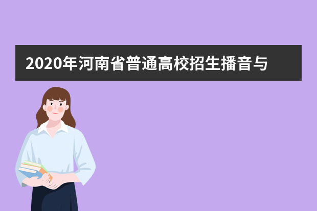 2020年河南省普通高校招生播音与主持类专业省统考考试科目及内容