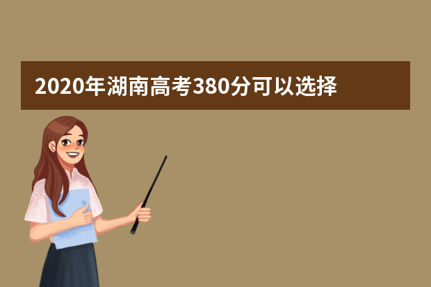 2020年湖南高考380分可以选择什么大学(理科+文科)