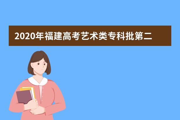 2020年福建高考艺术类专科批第二次征集志愿填报时间安排