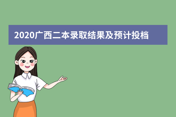 2020广西二本录取结果及预计投档时间一览表