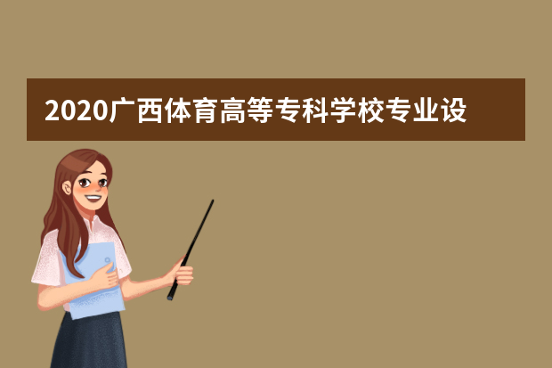 2020广西体育高等专科学校专业设置及热门专业介绍