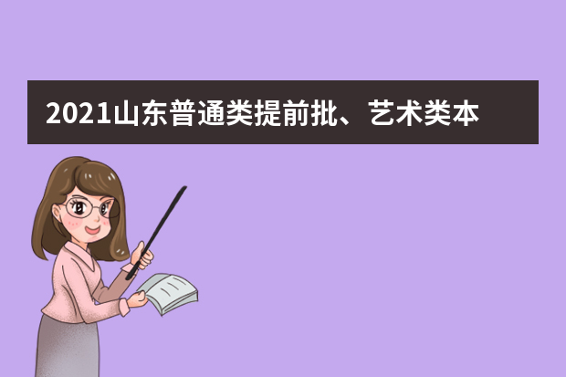 2021山东普通类提前批、艺术类本科提前批第1次志愿填报注意事项