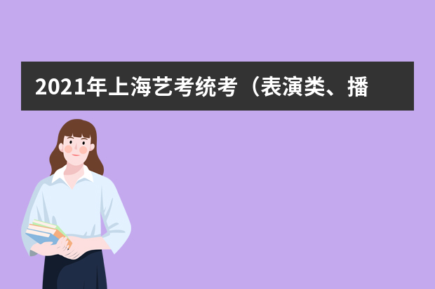 2021年上海艺考统考（表演类、播音与主持艺术类）考前提