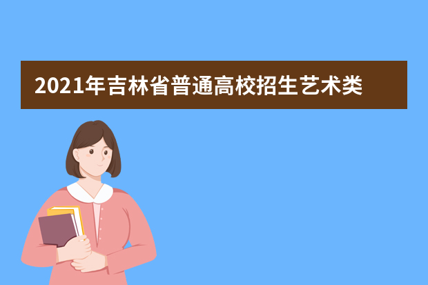 2021年吉林省普通高校招生艺术类专业统一考试说明