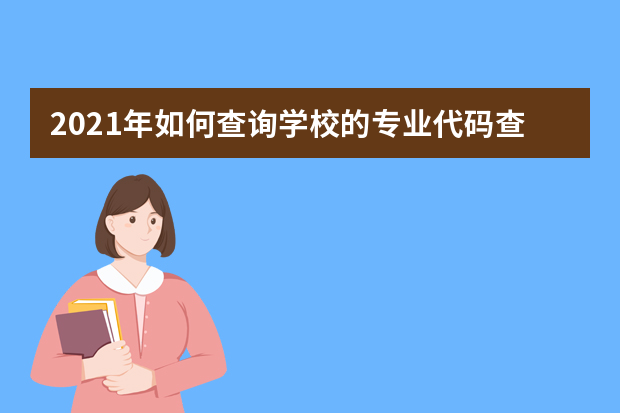 2021年如何查询学校的专业代码查询系统