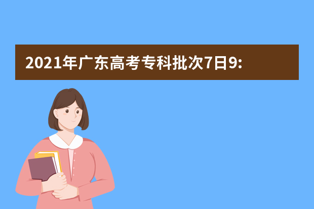 2021年广东高考专科批次7日9:00开始征集志愿