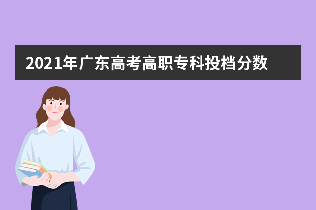 2021年广东高考高职专科投档分数线情况（理科）