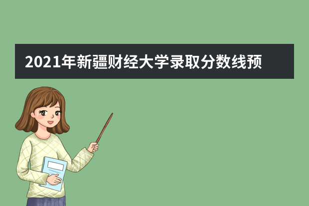 2021年新疆财经大学录取分数线预测_历年文科理科分数线