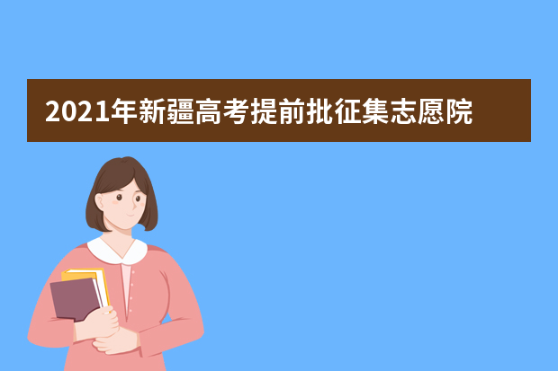 2021年新疆高考提前批征集志愿院校名单及填报时间安排(补录分数线)