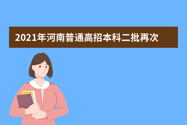 2021年河南普通高招本科二批再次征集志愿通知