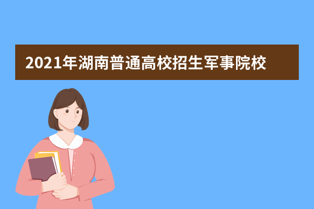 2021年湖南普通高校招生军事院校本科计划平行一志愿投档分数线