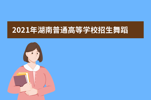 2021年湖南普通高等学校招生舞蹈类专业考试大纲