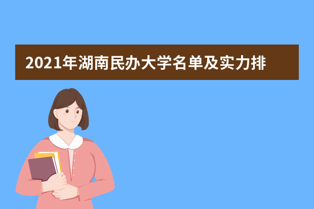 2021年湖南民办大学名单及实力排名解读